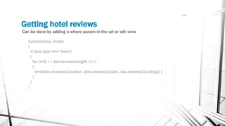 L3b
Getting hotel reviews add where
Can be done by adding a where param in the url or wth view
function(doc, meta)
{
if (d...