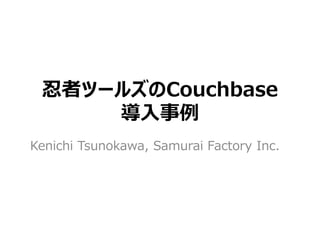 忍者ツールズのCouchbase
     導入事例
Kenichi Tsunokawa, Samurai Factory Inc.
 