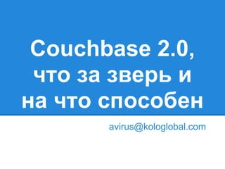 Couchbase 2.0,
 что за зверь и
на что способен
       avirus@kologlobal.com
 