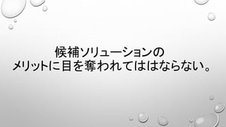 候補ソリューションの
メリットに目を奪われてははならない。
 
