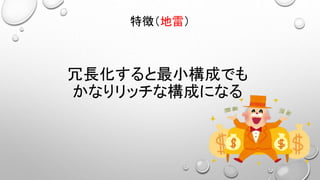 冗長化すると最小構成でも
かなりリッチな構成になる
特徴（地雷）
 