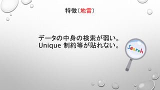 データの中身の検索が弱い。
Unique 制約等が貼れない。
特徴（地雷）
 