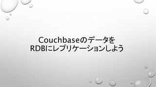 Couchbaseのデータを
RDBにレプリケーションしよう
 