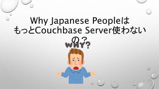 Why Japanese Peopleは
もっとCouchbase Server使わない
の？
 