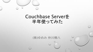 Couchbase Serverを
半年使ってみた
(株)ゆめみ 仲川樽八
 