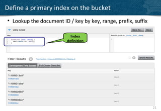 Define a primary index on the bucket
• Lookup the document ID / key by key, range, prefix, suffix

                           Index
                         definition




                                                               21
 