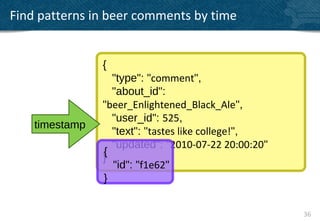 Find patterns in beer comments by time


                {
                  "type": "comment",
                  "about_id":
                "beer_Enlightened_Black_Ale",
                  "user_id": 525,
    timestamp
                  "text": "tastes like college!",
                  "updated": "2010-07-22 20:00:20"
                {
                }
                  "id": "f1e62"
                }


                                                     36
 