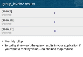 group_level=2 results




• Monthly rollup
• Sorted by time—sort the query results in your application if
  you want to rank by value—no chained map-reduce
                                                            39
 