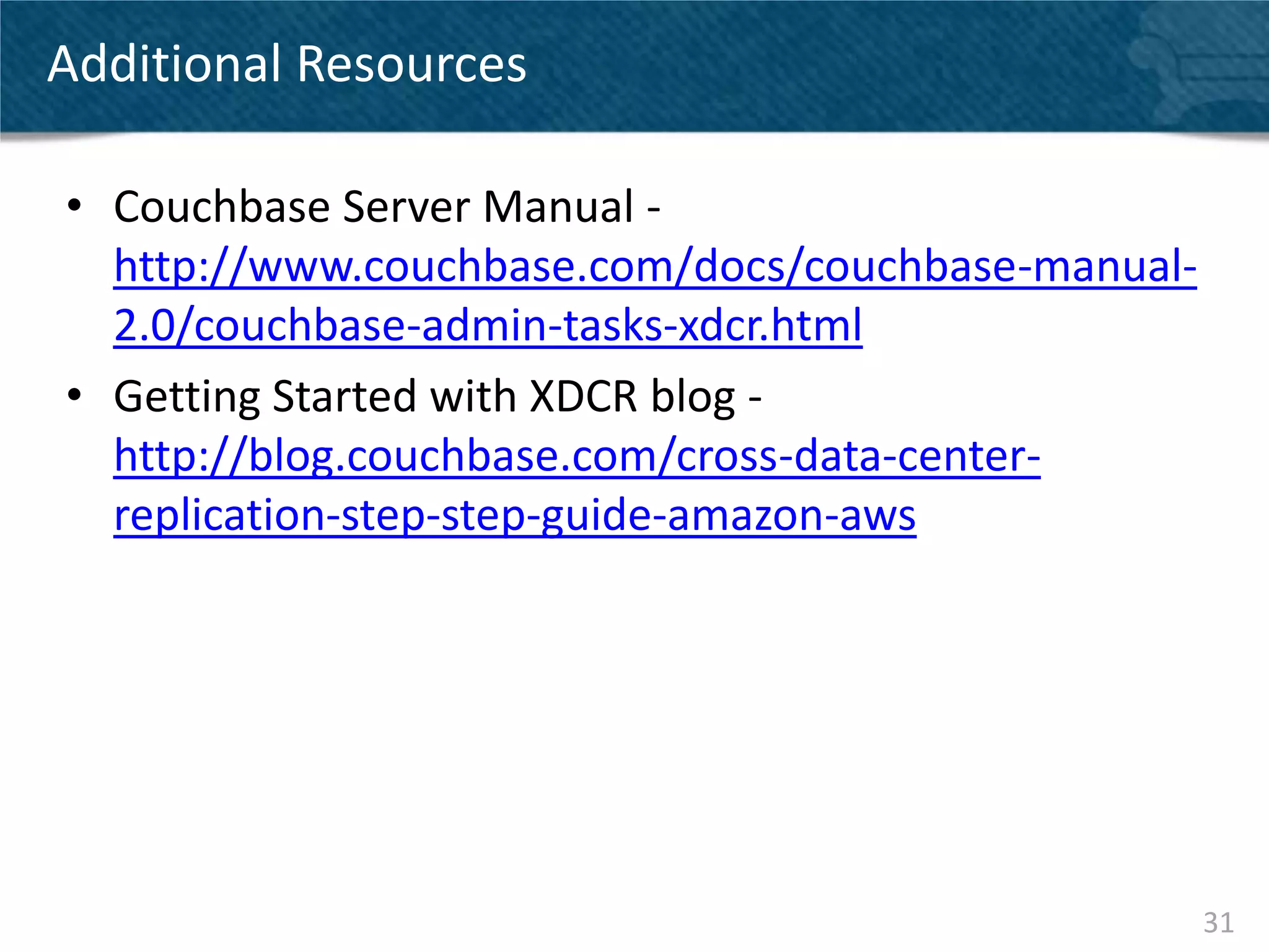 Additional Resources

• Couchbase Server Manual -
  http://www.couchbase.com/docs/couchbase-manual-
  2.0/couchbase-admin-tasks-xdcr.html
• Getting Started with XDCR blog -
  http://blog.couchbase.com/cross-data-center-
  replication-step-step-guide-amazon-aws




                                                    31
 