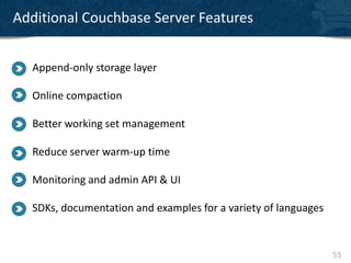Additional Couchbase Server Features


  Append-only storage layer

  Online compaction

  Better working set management

  Reduce server warm-up time

  Monitoring and admin API & UI

  SDKs, documentation and examples for a variety of languages


                                                                55
 