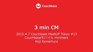 3  min  CM
2015.4.7  Couchbase  MeetUP  Tokyo  #13  
Couchbaseモバイル  miniHack
Koji  Kawamura
1	
  
 