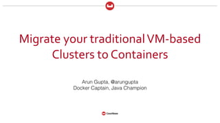 Migrate	
  your	
  traditional	
  VM-­‐based	
  
Clusters	
  to	
  Containers
Arun Gupta, @arungupta
Docker Captain, Java Champion
 