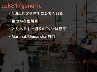 usk81/generic
・ NULL判定を勝⼿にしてくれる
・ 緩やかな型解釈
・ とりあえず⼀通りのTypeは存在
・ Marshal/Unmarshal対応
 