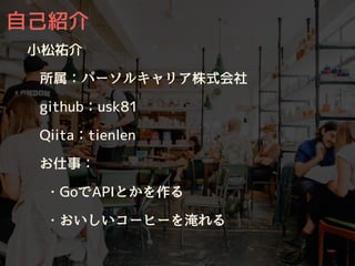 ⾃⼰紹介
⼩松祐介
所属：パーソルキャリア株式会社
github：usk81
Qiita：tienlen
お仕事：
・GoでAPIとかを作る
・おいしいコーヒーを淹れる
 