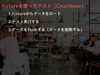 fixtureを使ったテスト（Couchbase）
1.fixtureからデータをロード
2.テスト実⾏する
3.データをflushする（データを削除する）
 