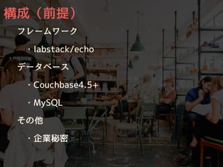 構成（前提）
フレームワーク
・labstack/echo
データベース
・Couchbase4.5+
・MySQL
その他
・企業秘密
 