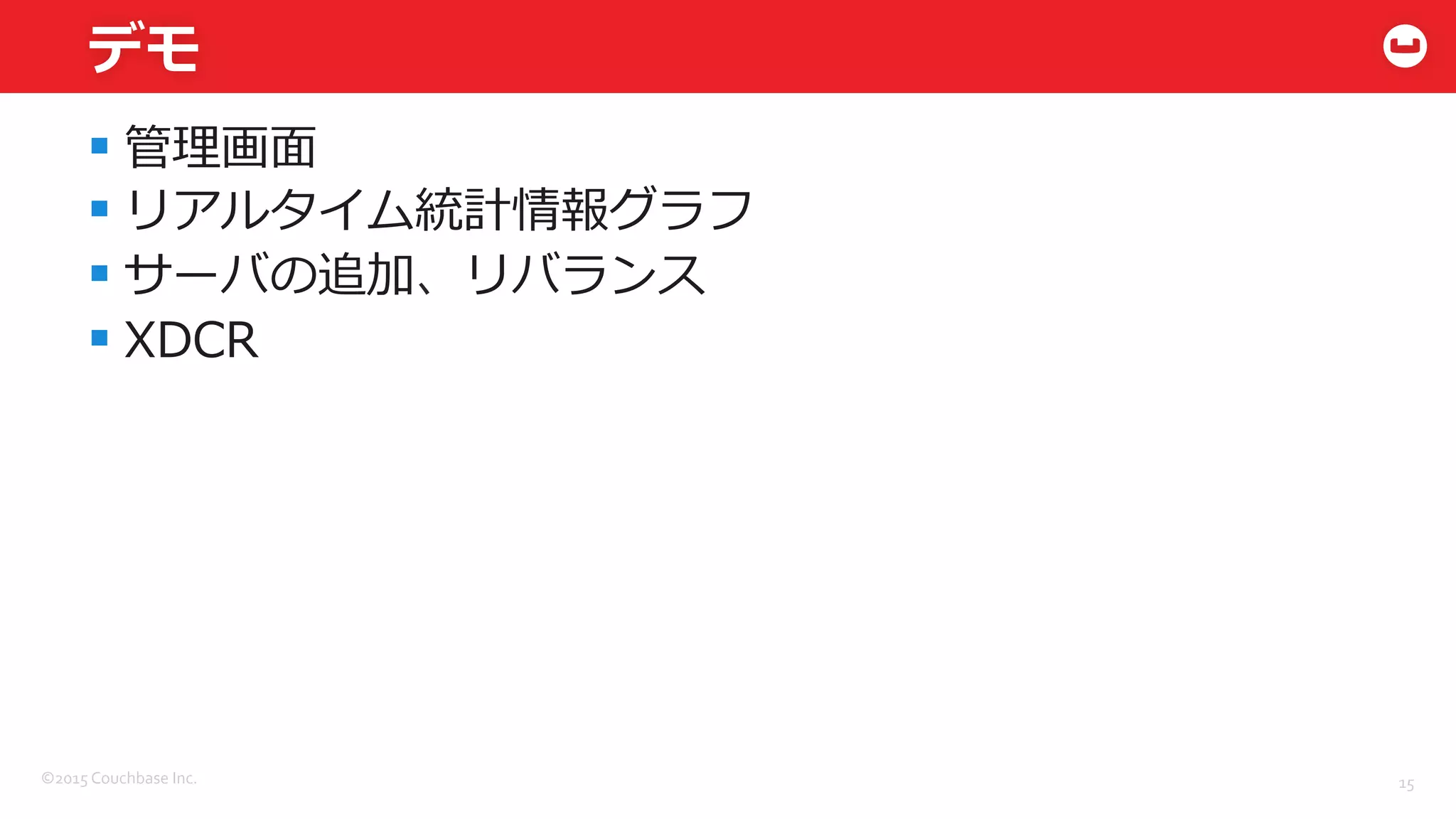 ©2015	
  Couchbase	
  Inc.	
  
デモ
§ 管理理画⾯面
§ リアルタイム統計情報グラフ
§ サーバの追加、リバランス
§ XDCR
15	
  
 