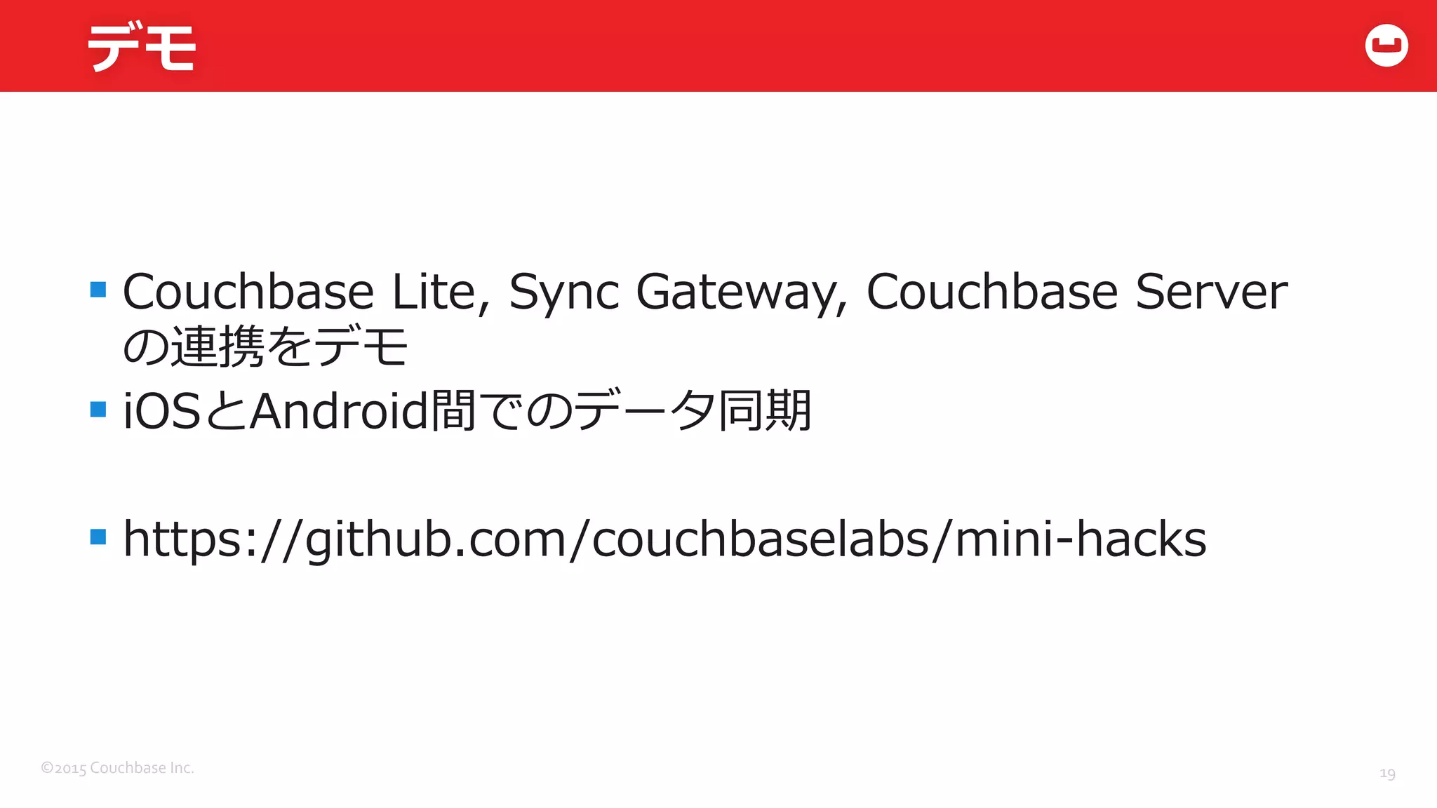©2015	
  Couchbase	
  Inc.	
  
デモ
§ Couchbase  Lite,  Sync  Gateway,  Couchbase  Server
の連携をデモ
§ iOSとAndroid間でのデータ同期
§ https://github.com/couchbaselabs/mini-‐‑‒hacks
19	
  
 