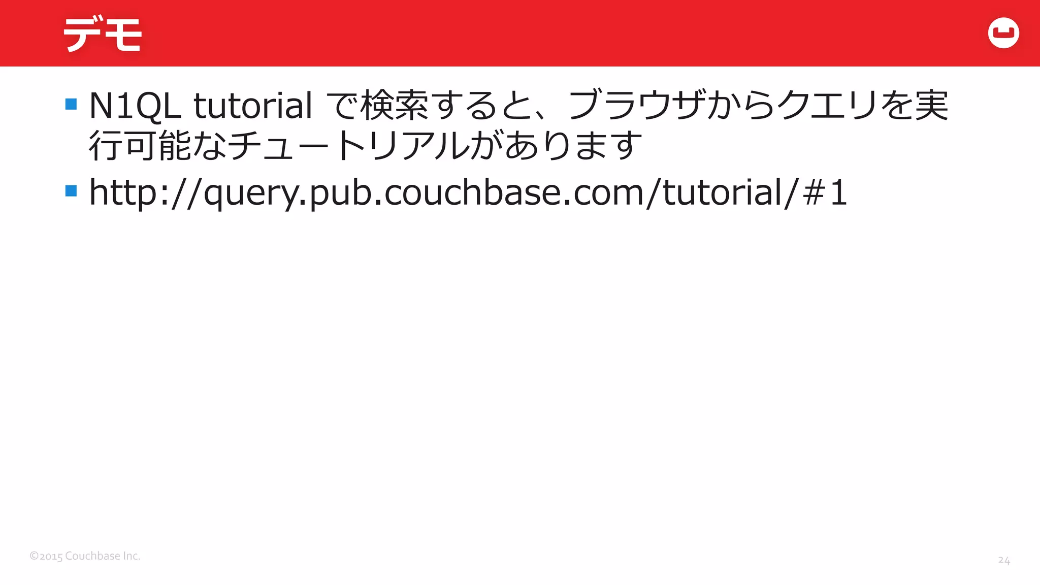 ©2015	
  Couchbase	
  Inc.	
  
デモ
§ N1QL  tutorial  で検索索すると、ブラウザからクエリを実
⾏行行可能なチュートリアルがあります
§ http://query.pub.couchbase.com/tutorial/#1
24	
  
 