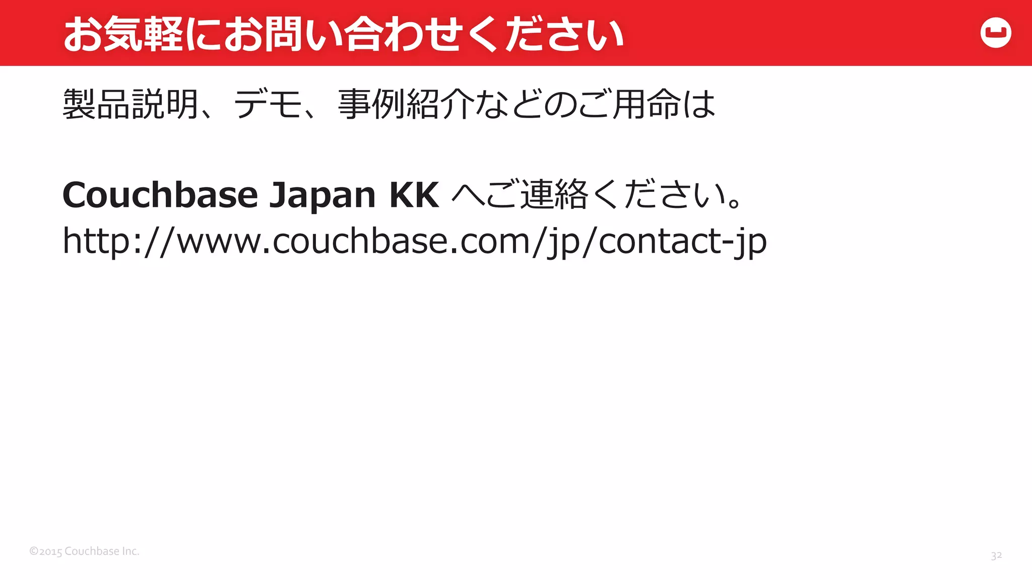 ©2015	
  Couchbase	
  Inc.	
  
お気軽にお問い合わせください
製品説明、デモ、事例例紹介などのご⽤用命は
Couchbase  Japan  KK  へご連絡ください。
http://www.couchbase.com/jp/contact-‐‑‒jp
32	
  
 