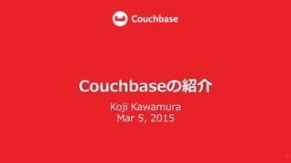 Couchbaseの紹介
Koji  Kawamura
Mar  5,  2015
1	
  
 