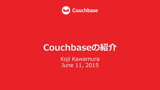 Couchbaseの紹介
Koji  Kawamura
June  11,  2015
1	
  
 