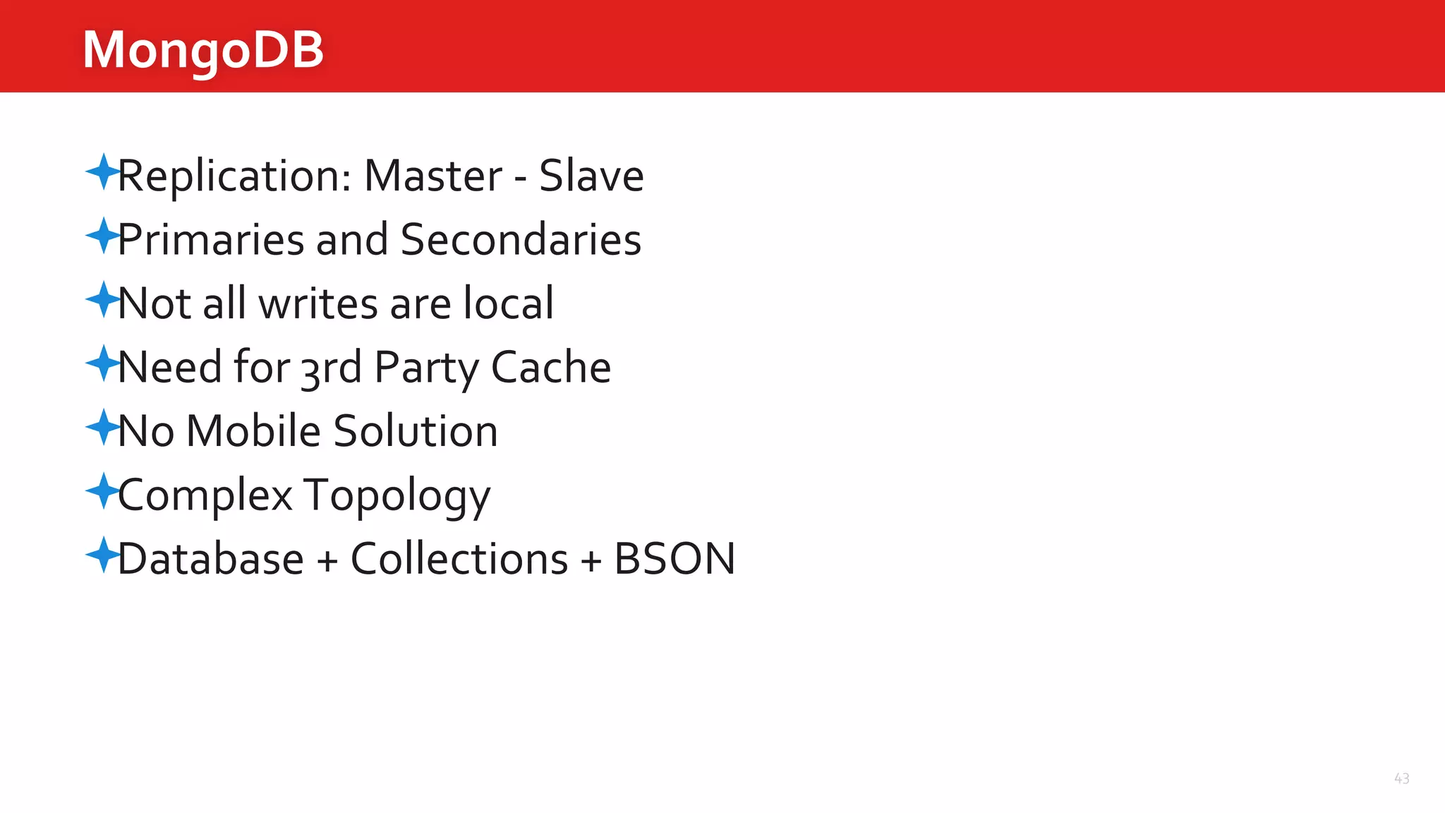 43
MongoDB
Replication: Master - Slave
Primaries and Secondaries
Not all writes are local
Need for 3rd Party Cache
No Mobile Solution
Complex Topology
Database + Collections + BSON
 