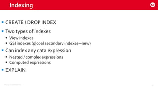 ©2015 Couchbase Inc. 47
Indexing
 CREATE / DROP INDEX
 Two types of indexes
 View indexes
 GSI indexes (global secondary indexes—new)
 Can index any data expression
 Nested / complex expressions
 Computed expressions
 EXPLAIN
 