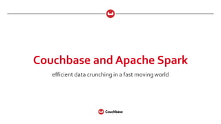Couchbase and Apache Spark
efficient data crunching in a fast moving world
 