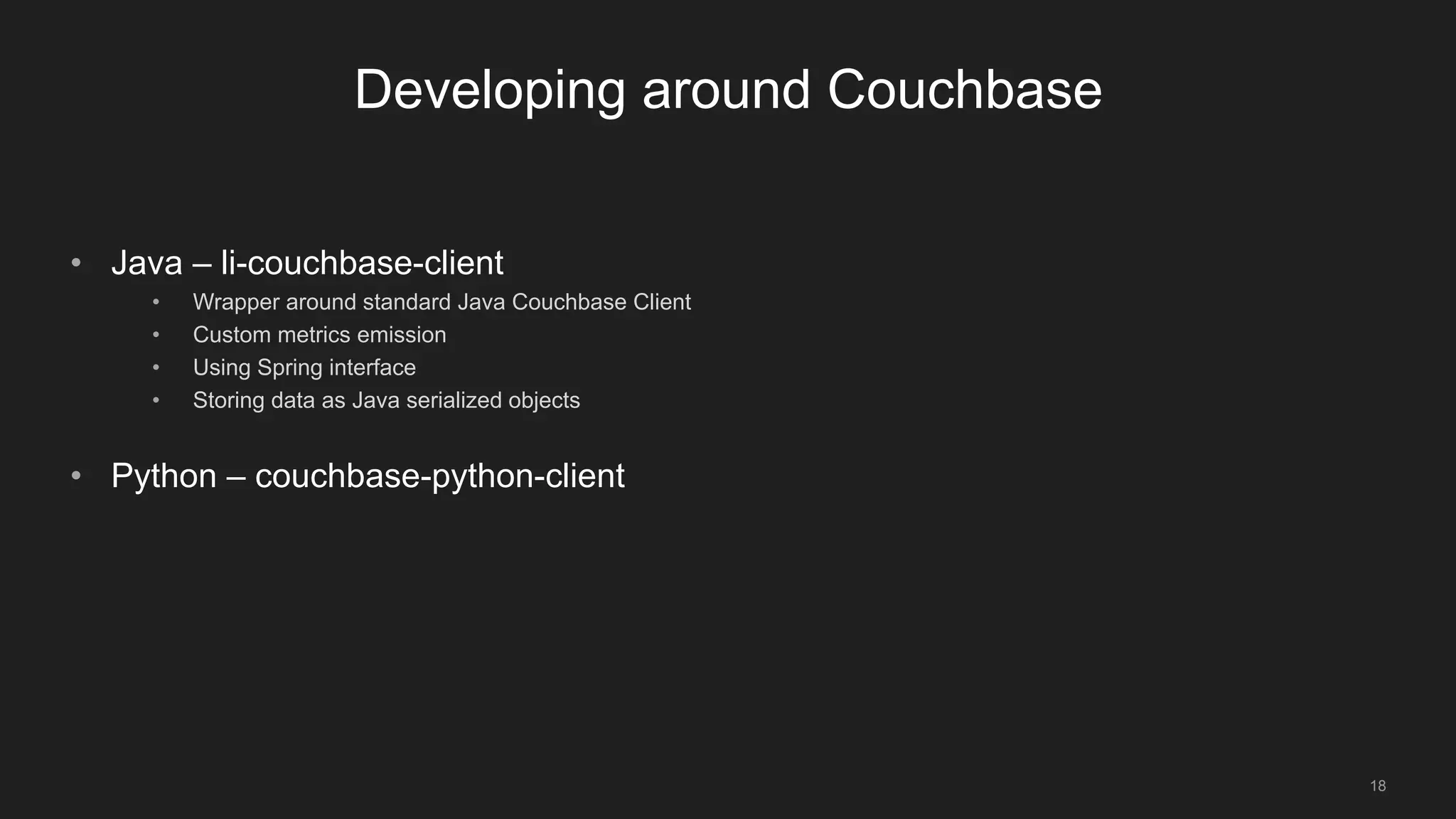 18
Developing around Couchbase
• Java – li-couchbase-client
• Wrapper around standard Java Couchbase Client
• Custom metrics emission
• Using Spring interface
• Storing data as Java serialized objects
• Python – couchbase-python-client
 
