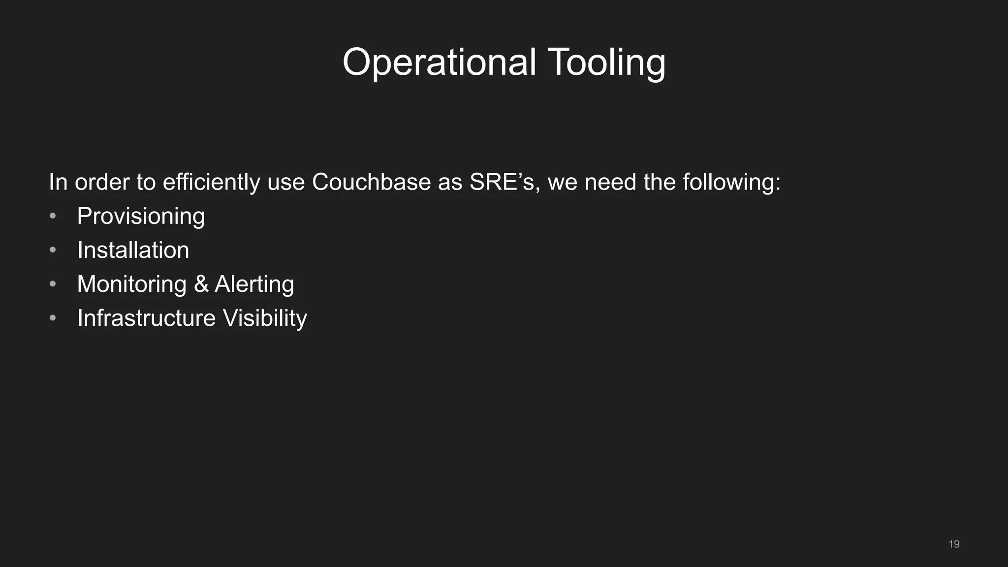 19
Operational Tooling
In order to efficiently use Couchbase as SRE’s, we need the following:
• Provisioning
• Installation
• Monitoring & Alerting
• Infrastructure Visibility
 