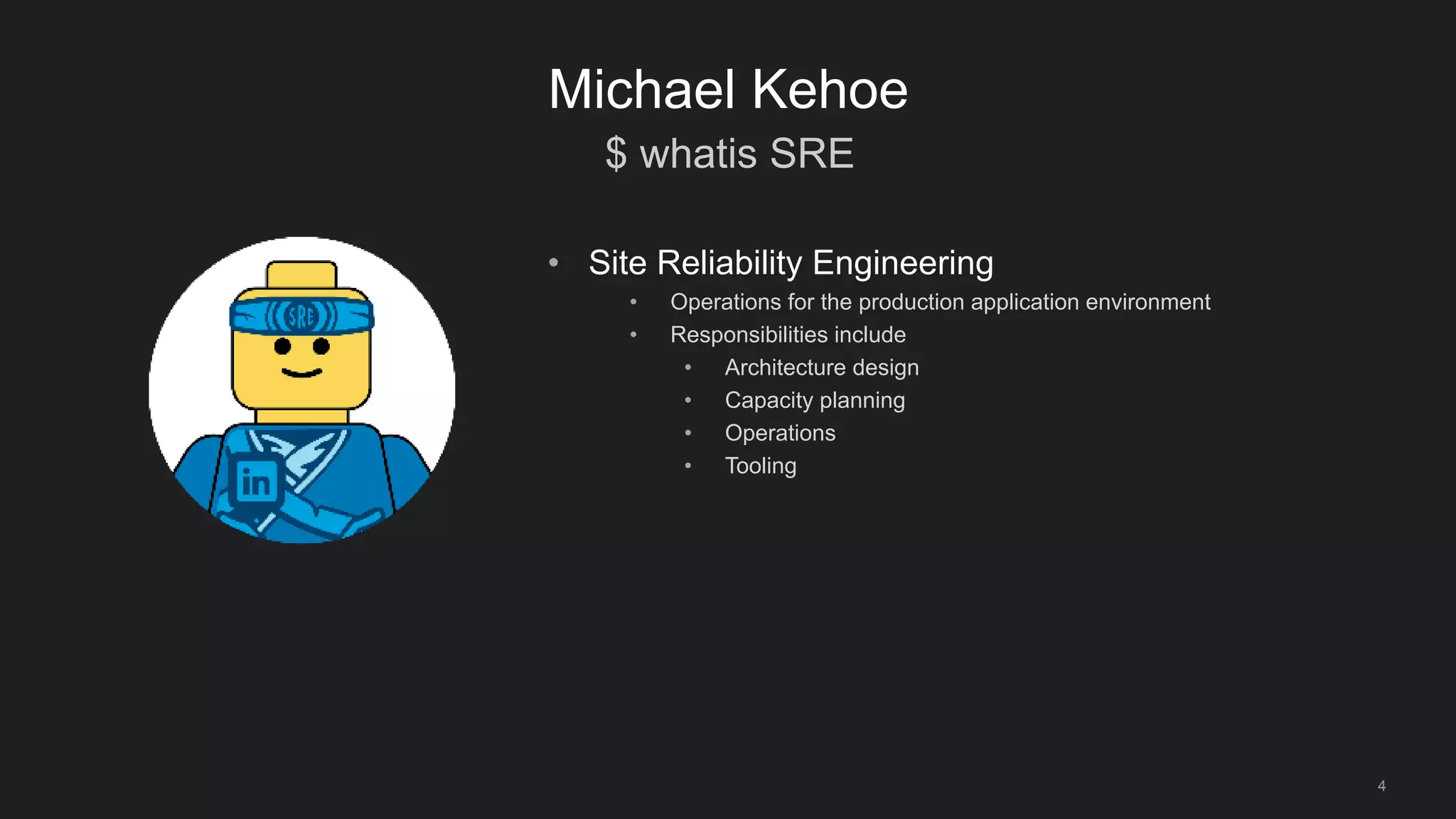 $ whatis SRE
4
Michael Kehoe
• Site Reliability Engineering
• Operations for the production application environment
• Responsibilities include
• Architecture design
• Capacity planning
• Operations
• Tooling
 