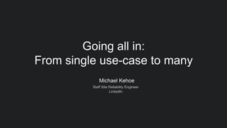 Michael Kehoe
Staff Site Reliability Engineer
LinkedIn
Going all in:
From single use-case to many
 