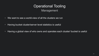 Management
24
Operational Tooling
• We want to see a world-view of all the clusters we run
• Having bucket cluster/server ...