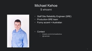 $ whoami
3
Michael Kehoe
• Staff Site Reliability Engineer (SRE)
• Production-SRE team
• Funny accent = Australian
• Conta...