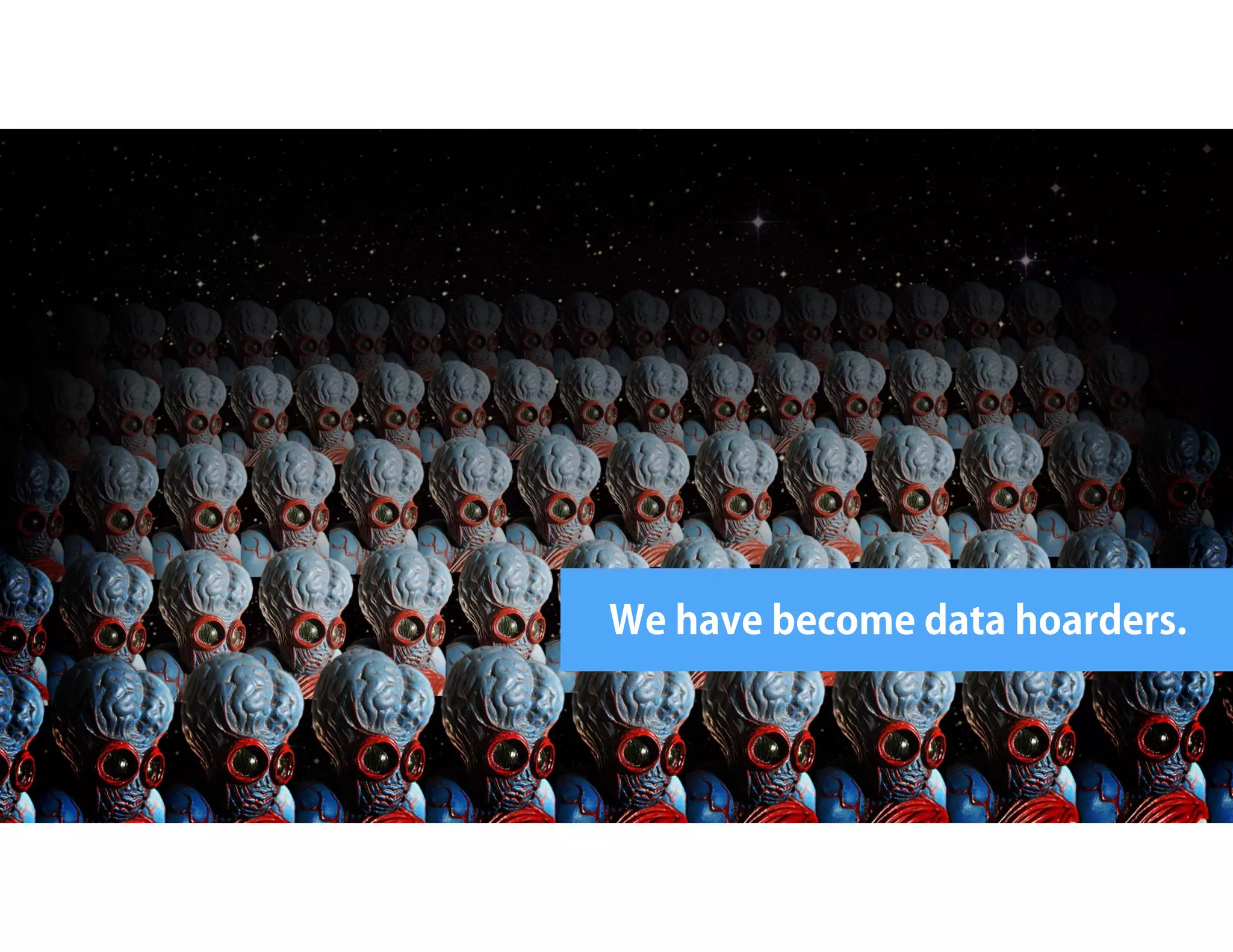 We have become data hoarders. 
 