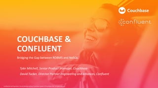 Confidential and Proprietary. Do not distribute without Couchbase consent. © Couchbase 2017. All rights reserved.
COUCHBASE &
CONFLUENT
Bridging the Gap between RDBMS and NoSQL
Tyler Mitchell, Senior Product Manager, Couchbase
David Tucker, Director Partner Engineering and Alliances, Confluent
 