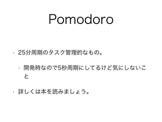 Pomodoro 
• 25分周期のタスク管理的なもの。 
• 開発時なので5秒周期にしてるけど気にしないこ 
と 
• 詳しくは本を読みましょう。 
 