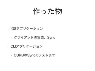 作った物 
• iOSアプリケーション 
• クライアントの実装、Sync 
• CLIアプリケーション 
• CURDのSyncのテストまで 
 