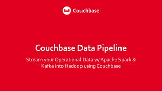 Couchbase Data Pipeline
Stream yourOperational Data w/ Apache Spark &
Kafka into Hadoop using Couchbase
 