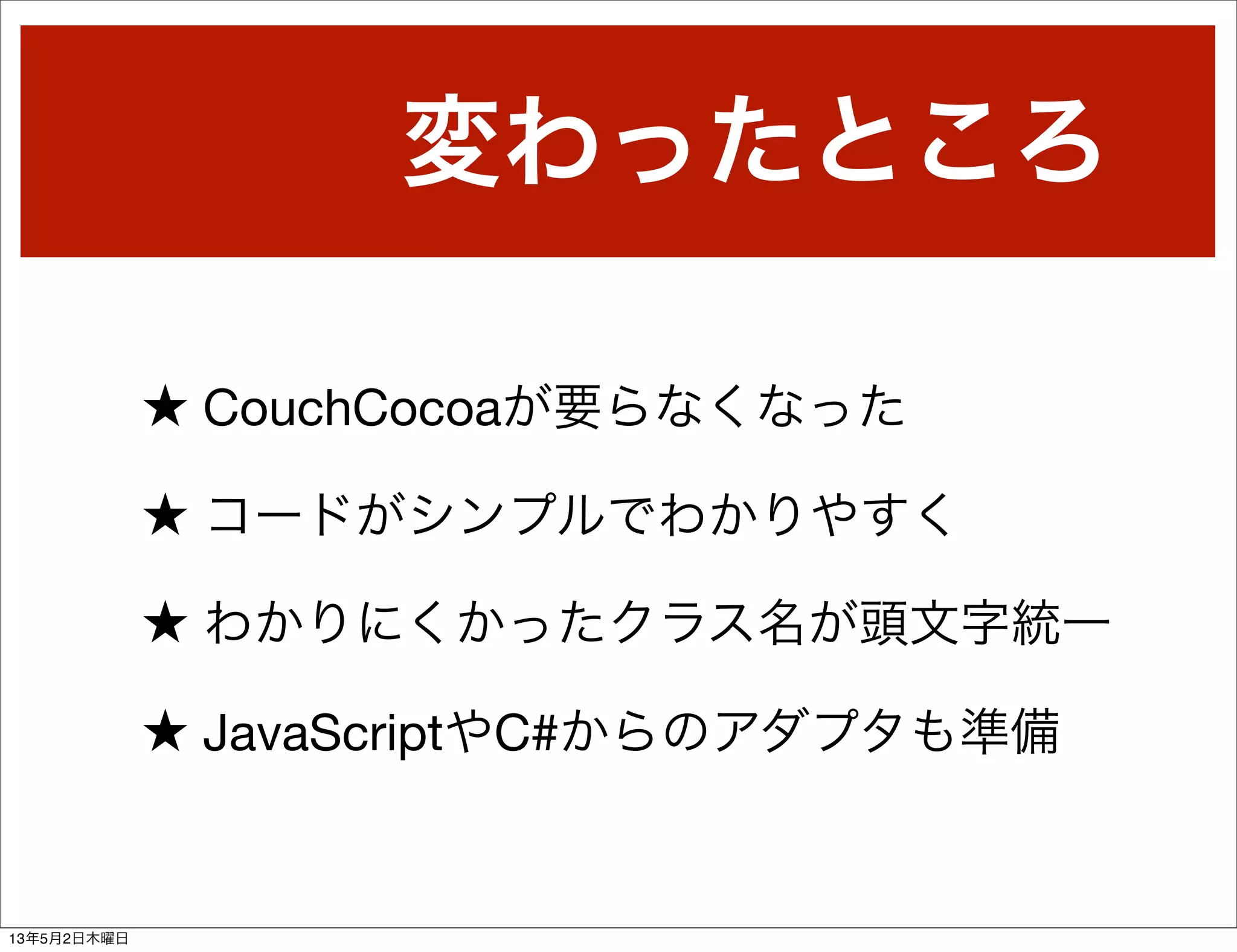 変わったところ
★ CouchCocoaが要らなくなった
★ コードがシンプルでわかりやすく
★ わかりにくかったクラス名が頭文字統一
★ JavaScriptやC#からのアダプタも準備
13年5月2日木曜日
 