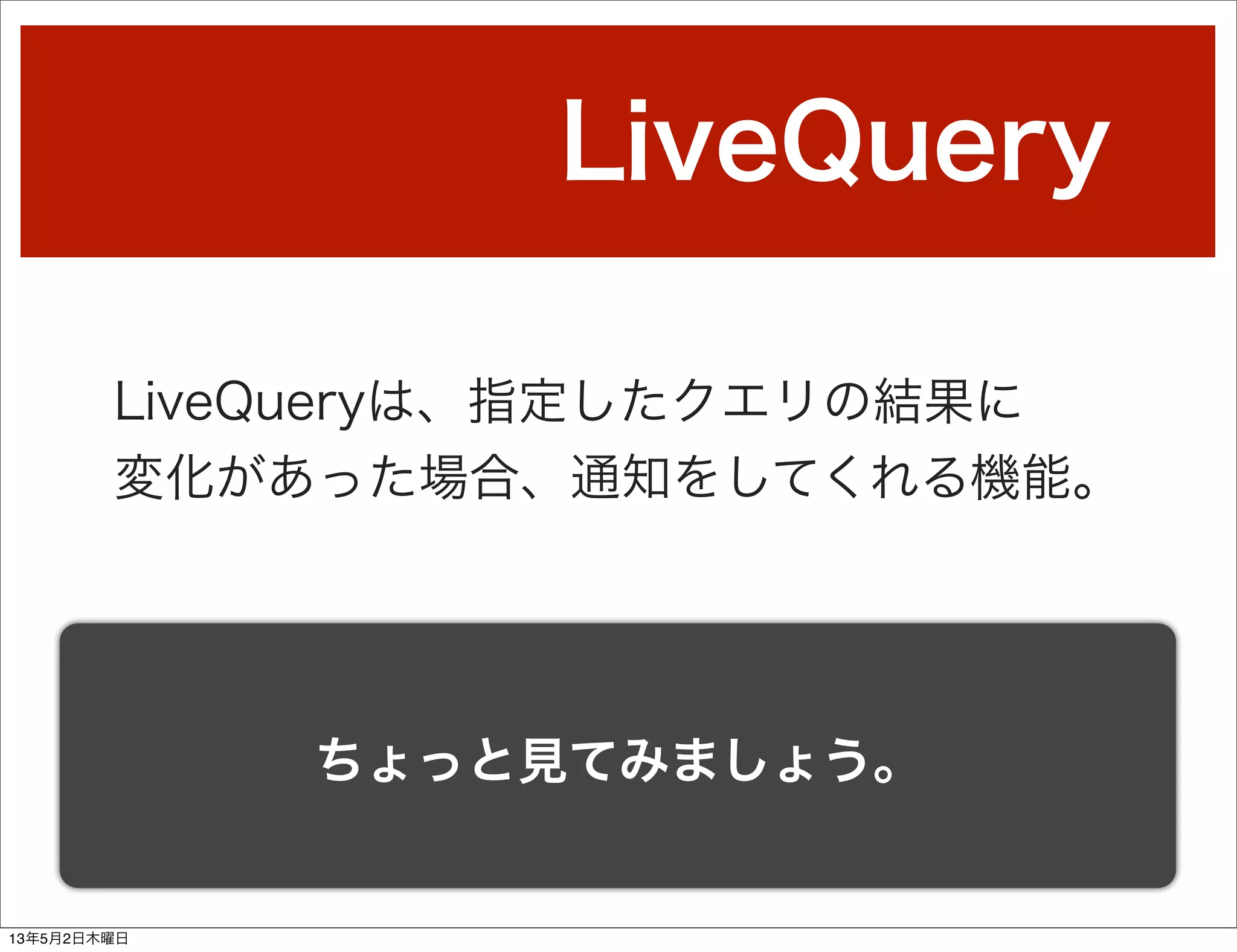 LiveQuery
LiveQueryは、指定したクエリの結果に
変化があった場合、通知をしてくれる機能。
ちょっと見てみましょう。
13年5月2日木曜日
 