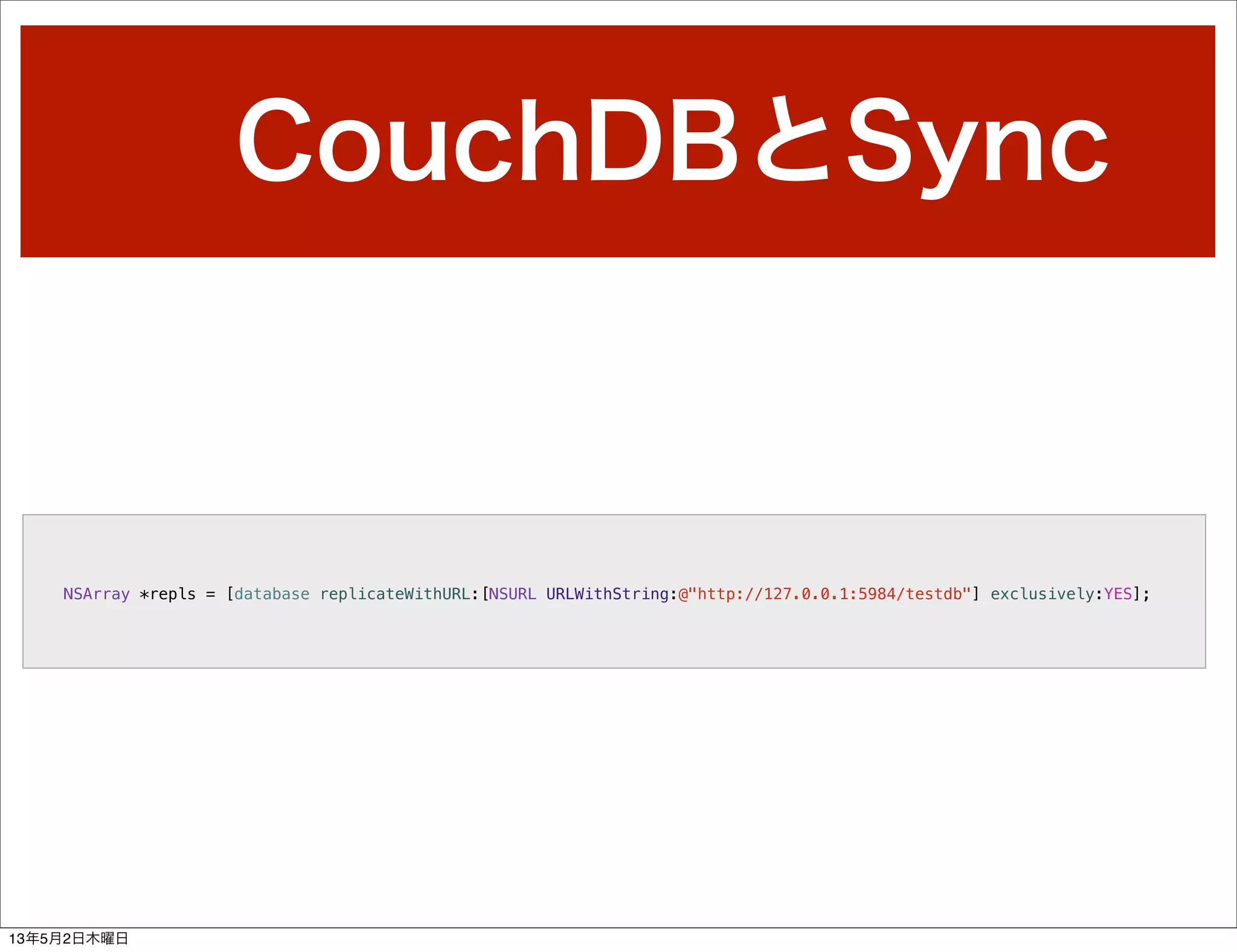 CouchDBとSync
NSArray *repls = [database replicateWithURL:[NSURL URLWithString:@"http://127.0.0.1:5984/testdb"] exclusively:YES];
13年5月2日木曜日
 