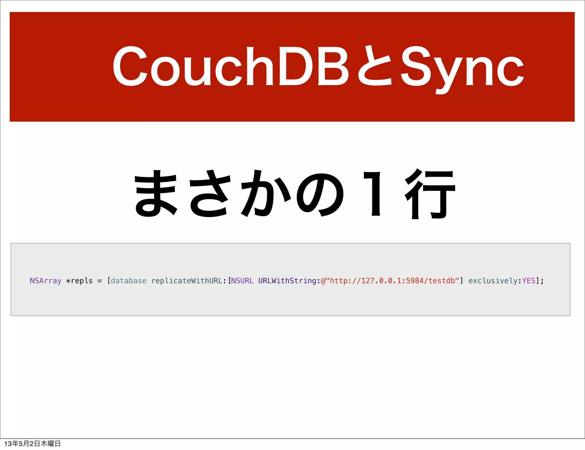 CouchDBとSync
NSArray *repls = [database replicateWithURL:[NSURL URLWithString:@"http://127.0.0.1:5984/testdb"] exclusively:YES];
まさかの１行
13年5月2日木曜日
 