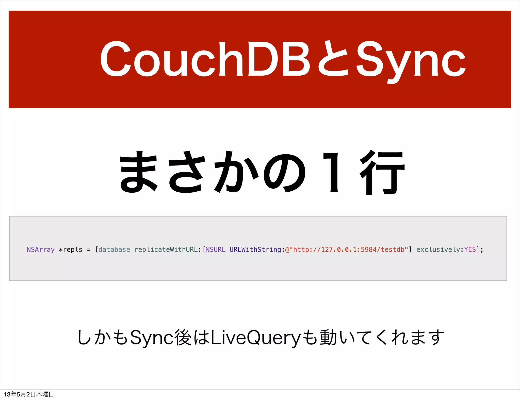 CouchDBとSync
NSArray *repls = [database replicateWithURL:[NSURL URLWithString:@"http://127.0.0.1:5984/testdb"] exclusively:YES];
まさかの１行
しかもSync後はLiveQueryも動いてくれます
13年5月2日木曜日
 