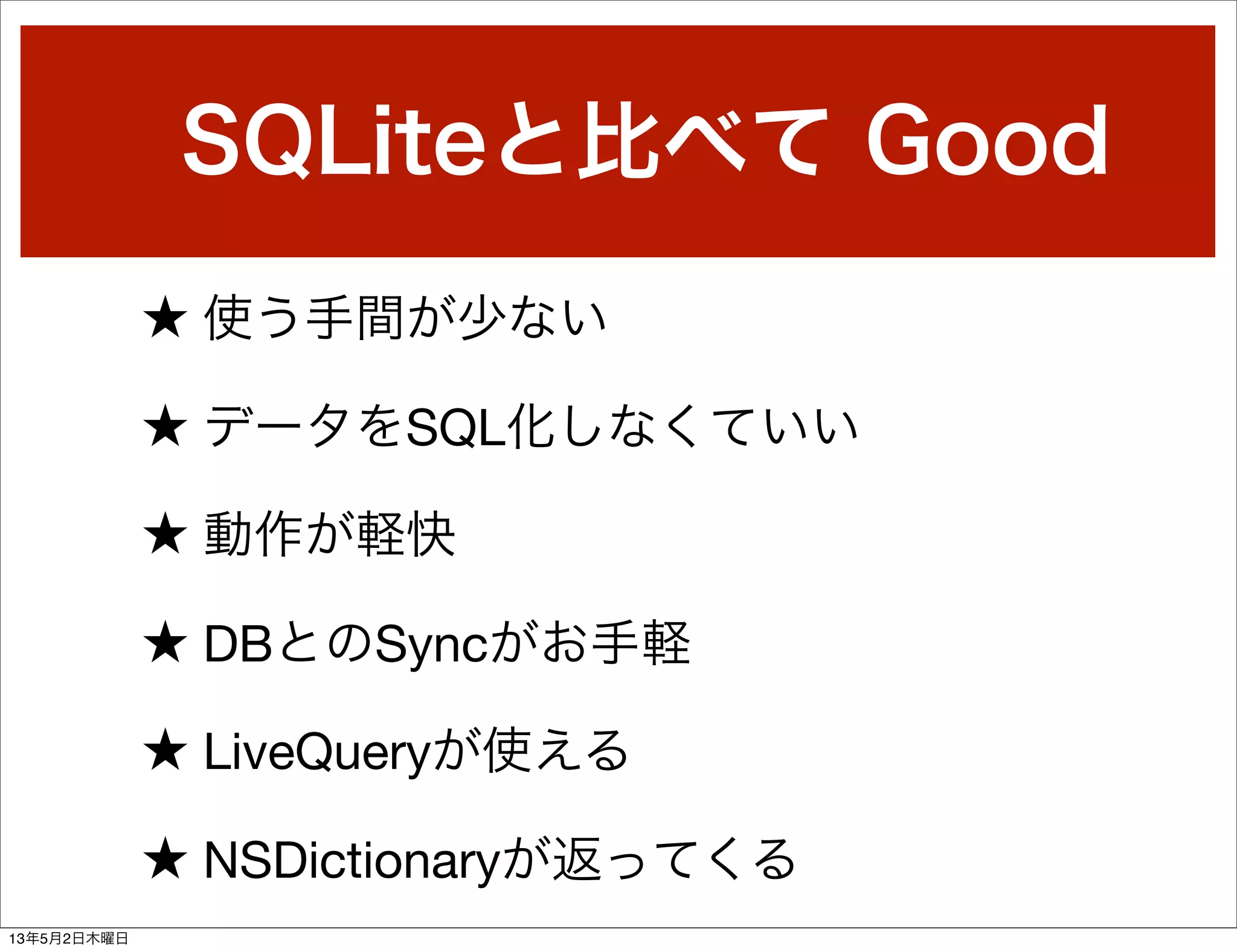 SQLiteと比べて Good
★ 使う手間が少ない
★ データをSQL化しなくていい
★ 動作が軽快
★ DBとのSyncがお手軽
★ LiveQueryが使える
★ NSDictionaryが返ってくる
13年5月2日木曜日
 