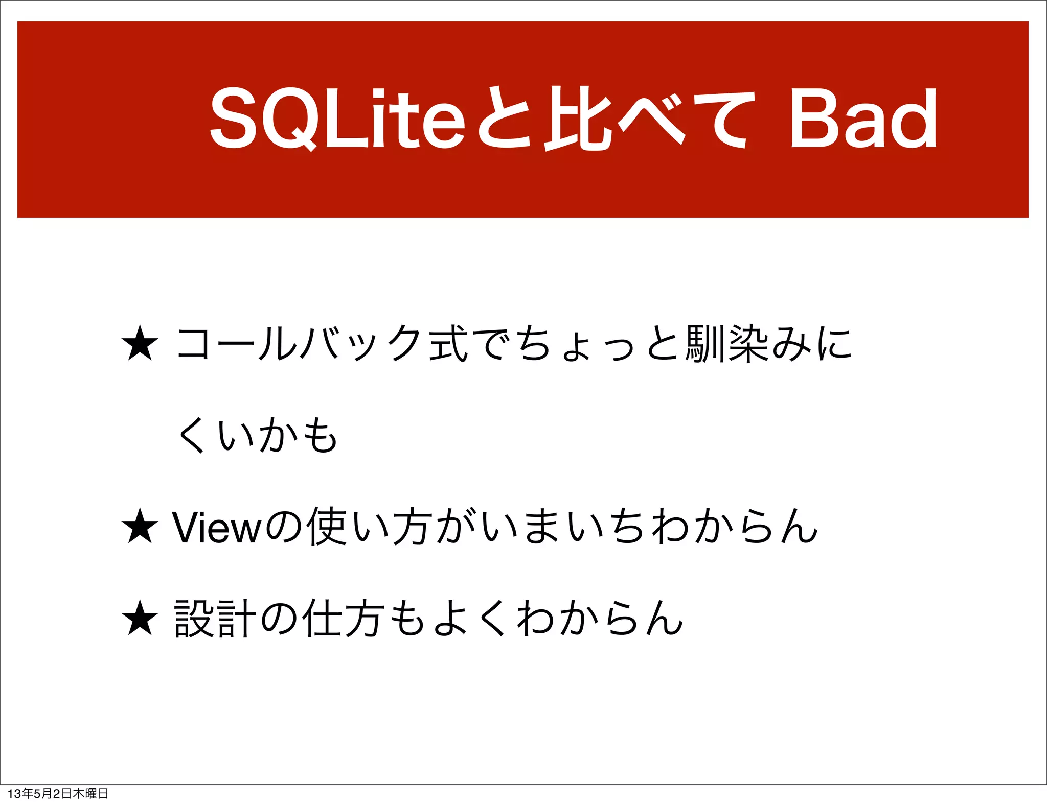 SQLiteと比べて Bad
★ コールバック式でちょっと馴染みに
くいかも
★ Viewの使い方がいまいちわからん
★ 設計の仕方もよくわからん
13年5月2日木曜日
 