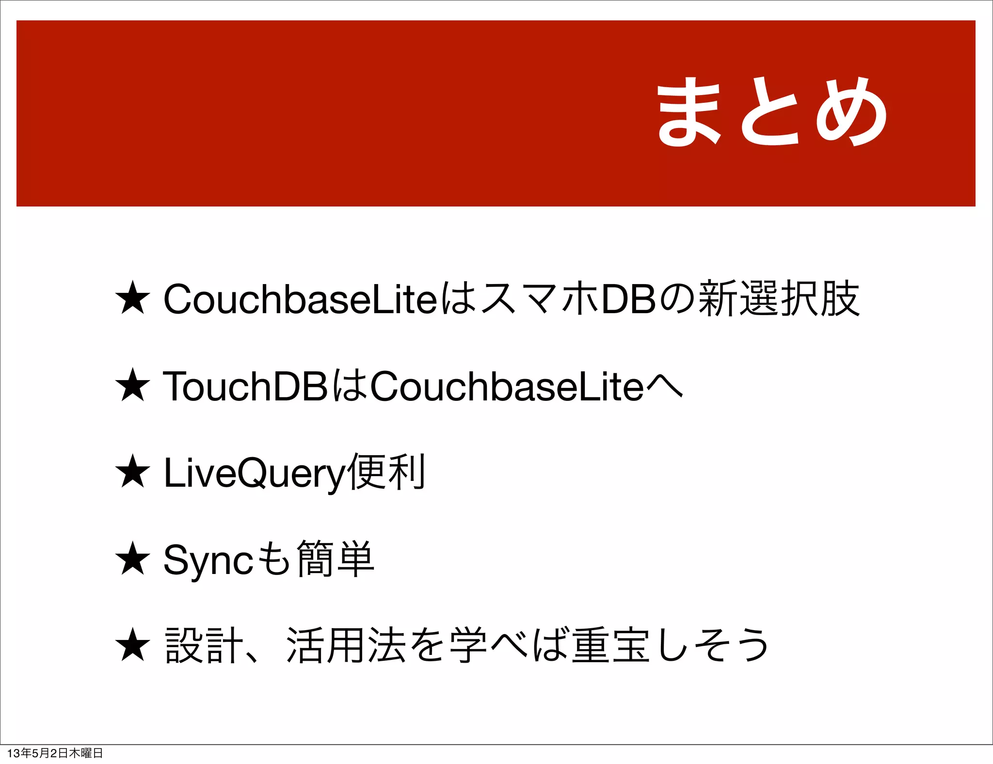 まとめ
★ CouchbaseLiteはスマホDBの新選択肢
★ TouchDBはCouchbaseLiteへ
★ LiveQuery便利
★ Syncも簡単
★ 設計、活用法を学べば重宝しそう
13年5月2日木曜日
 