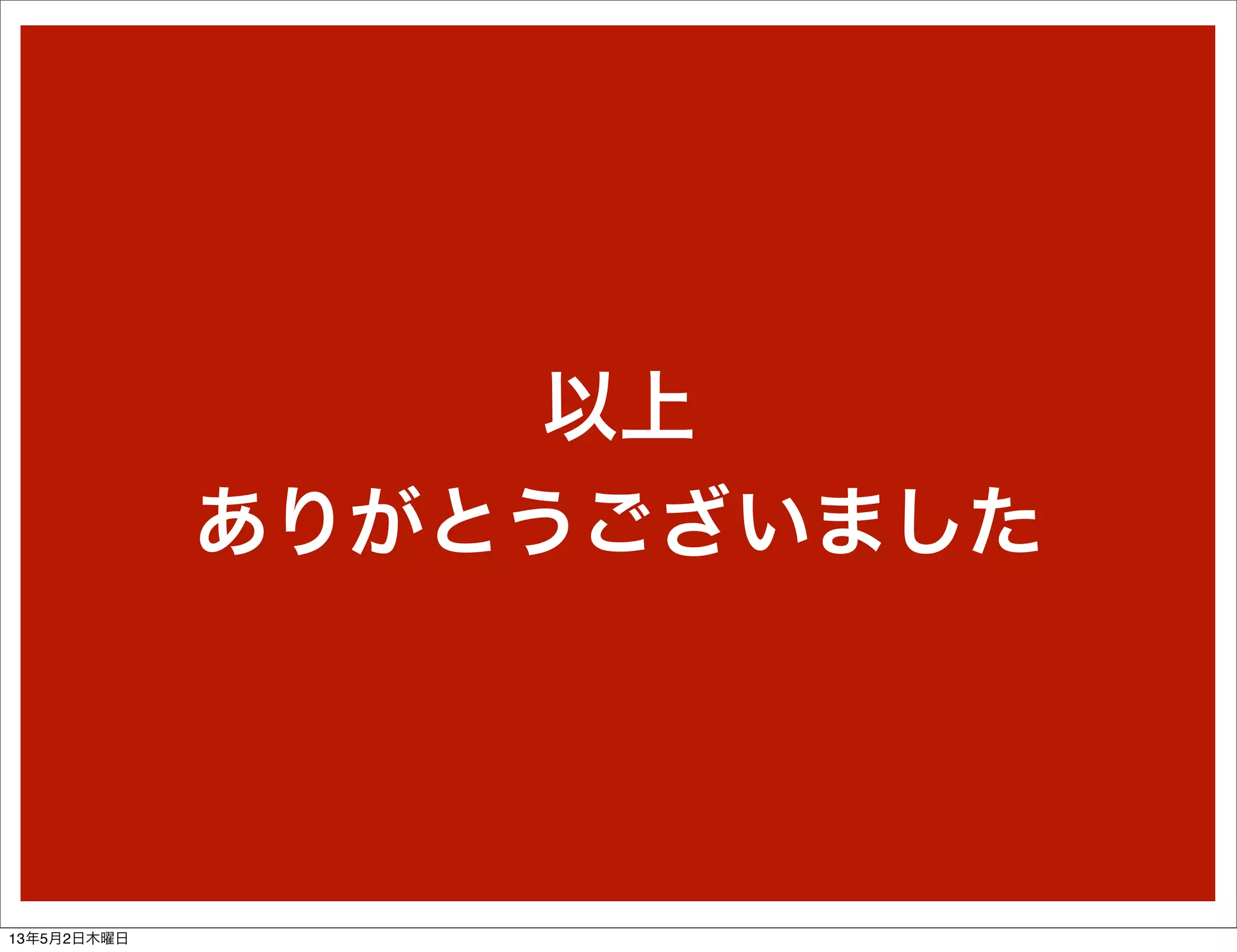 以上
ありがとうございました
13年5月2日木曜日
 