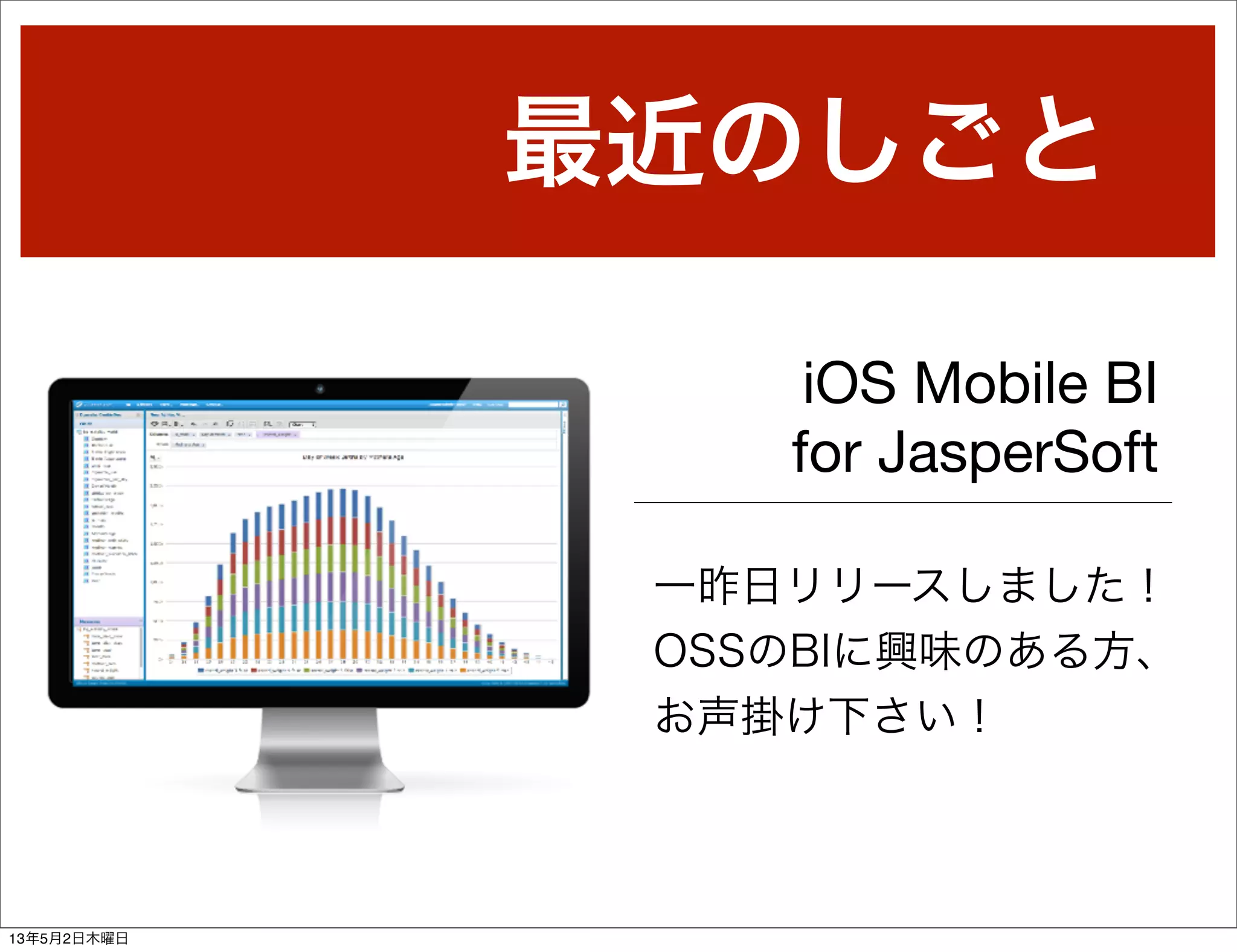 最近のしごと
iOS Mobile BI
for JasperSoft
一昨日リリースしました！
OSSのBIに興味のある方、
お声掛け下さい！
13年5月2日木曜日
 